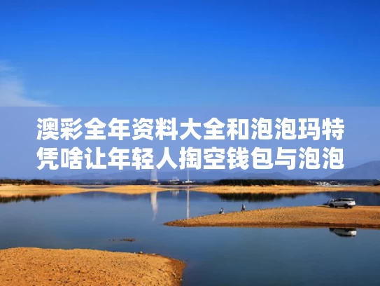 澳彩全年资料大全	和泡泡玛特凭啥让年轻人掏空钱包与泡泡玛特凭什么那么贵