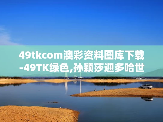 49tkcom澳彩资料图库下载-49TK绿色,孙颖莎迎多哈世乒赛开门红