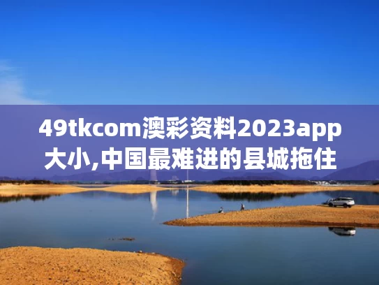 49tkcom澳彩资料2023app大小,中国最难进的县城拖住了春天