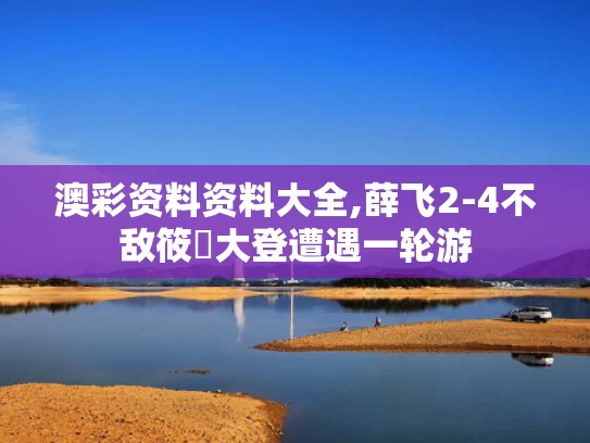 澳彩资料资料大全,薛飞2-4不敌筱塚大登遭遇一轮游
