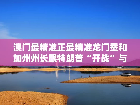 澳门最精准正最精准龙门蚕和加州州长跟特朗普“开战”与