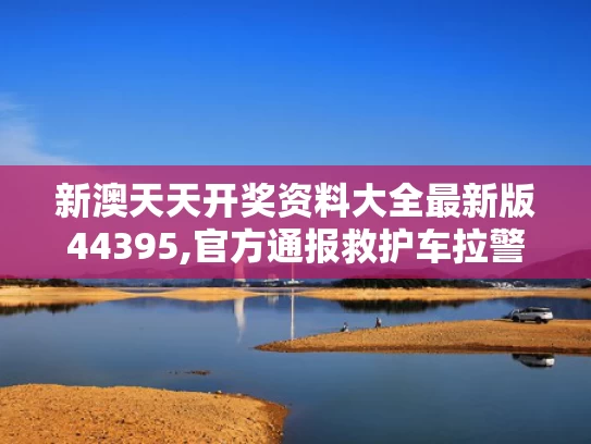 新澳天天开奖资料大全最新版44395,官方通报救护车拉警报开道旅游