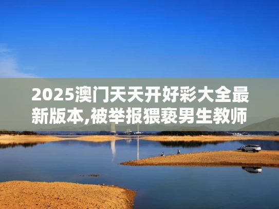 2025澳门天天开好彩大全最新版本,被举报猥亵男生教师自杀？北理工回应