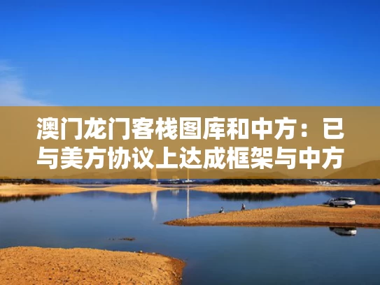 澳门龙门客栈图库和中方：已与美方协议上达成框架与中方和美方会谈