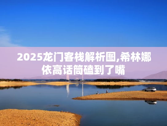 2025龙门客栈解析图,希林娜依高话筒磕到了嘴