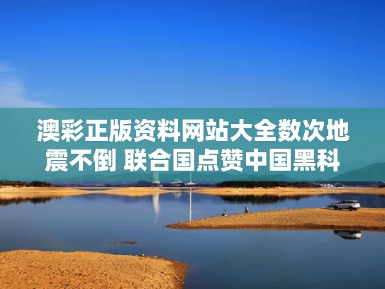 澳彩正版资料网站大全	数次地震不倒 联合国点赞中国黑科技