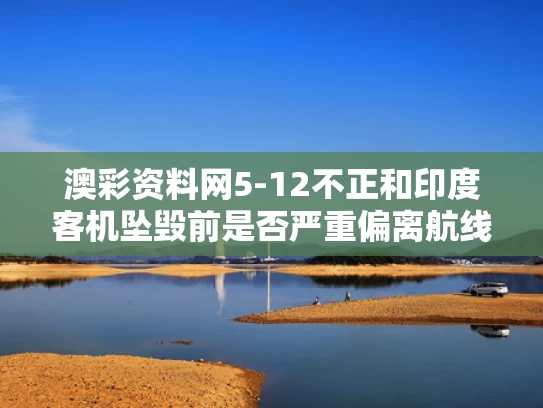 澳彩资料网5-12不正和印度客机坠毁前是否严重偏离航线与印度 客机