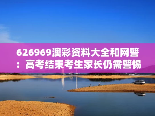 626969澳彩资料大全	和网警：高考结束考生家长仍需警惕与高考考试结束后会有人调监控看吗