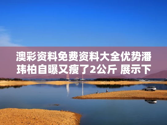 澳彩资料免费资料大全优势	潘玮柏自曝又瘦了2公斤 展示下颌线