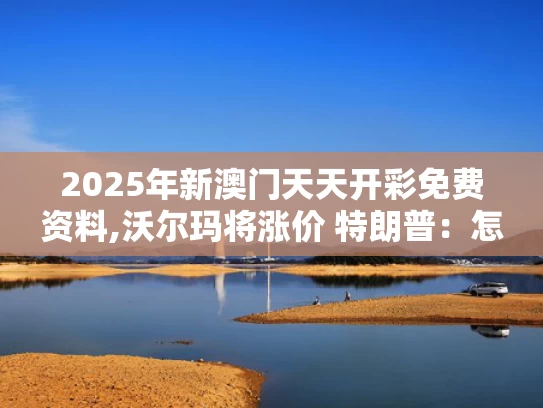 2025年新澳门天天开彩免费资料,沃尔玛将涨价 特朗普：怎么能怪关税