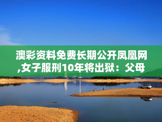 澳彩资料免费长期公开凤凰网,女子服刑10年将出狱：父母已病逝