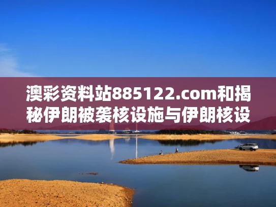 澳彩资料站885122.com和揭秘伊朗被袭核设施与伊朗核设施遭空袭