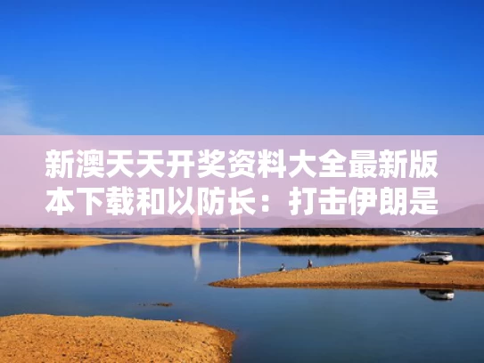 新澳天天开奖资料大全最新版本下载和以防长：打击伊朗是因为已无法回头与伊朗防不住以色列