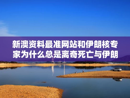 新澳资料最准网站和伊朗核专家为什么总是离奇死亡与伊朗核科学家为什么被杀