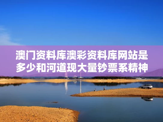 澳门资料库澳彩资料库网站是多少	和河道现大量钞票系精神障碍患者丢弃与