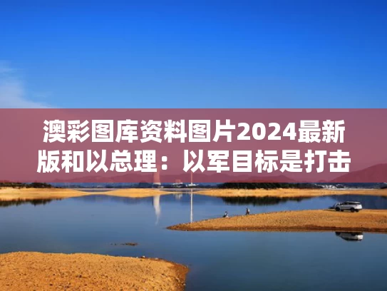 澳彩图库资料图片2024最新版和以总理：以军目标是打击伊朗核设施与伊朗攻击以色列核设施