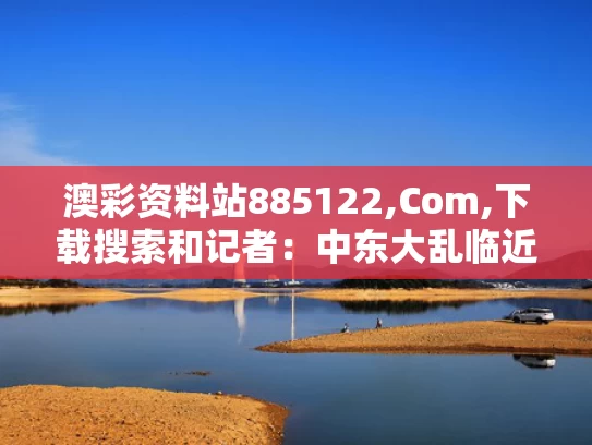 澳彩资料站885122,Com,下载搜索和记者：中东大乱临近与中东大乱局