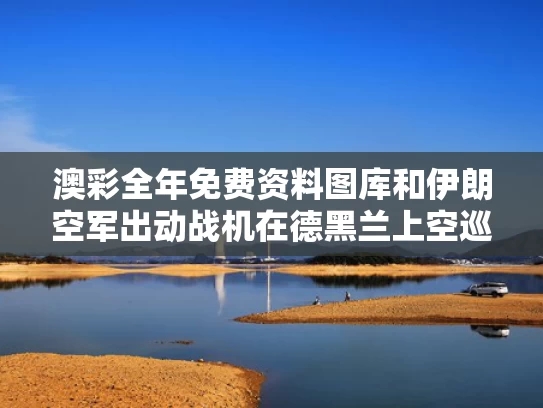 澳彩全年免费资料图库	和伊朗空军出动战机在德黑兰上空巡逻与伊朗空军出动战机在德黑兰上空巡逻视频