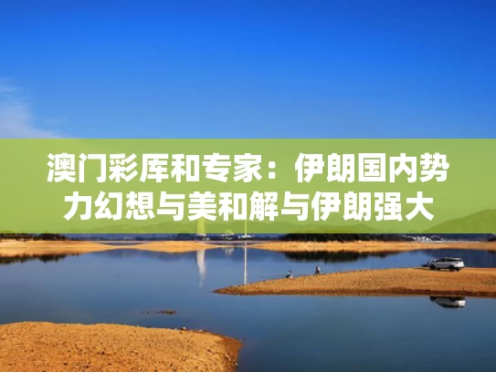 澳门彩厍和专家：伊朗国内势力幻想与美和解与伊朗强大