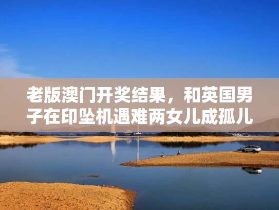 老版澳门开奖结果，和英国男子在印坠机遇难两女儿成孤儿与英国坠机事件