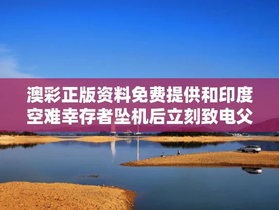 澳彩正版资料免费提供	和印度空难幸存者坠机后立刻致电父亲与印度空难11.12原因