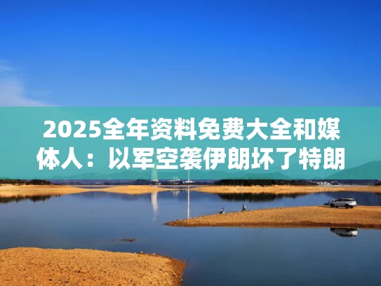 2025全年资料免费大全和媒体人：以军空袭伊朗坏了特朗普好事与美空袭伊朗将军