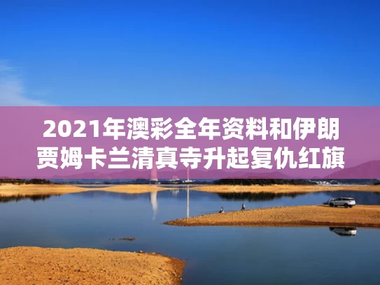 2021年澳彩全年资料	和伊朗贾姆卡兰清真寺升起复仇红旗与伊朗卡尚
