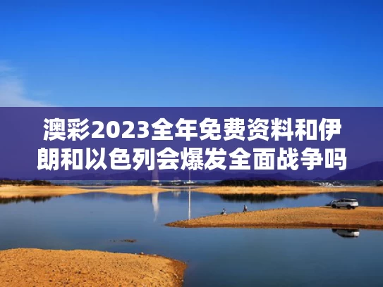 澳彩2023全年免费资料	和伊朗和以色列会爆发全面战争吗与伊朗与以色列会大战吗
