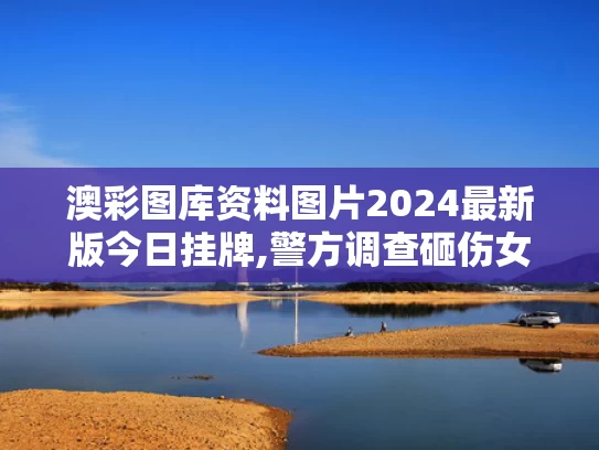 澳彩图库资料图片2024最新版今日挂牌,警方调查砸伤女孩高坠玻璃来源