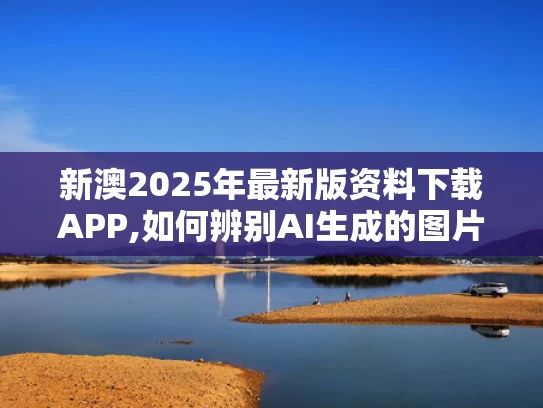 新澳2025年最新版资料下载APP,如何辨别AI生成的图片文字声音