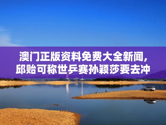 澳门正版资料免费大全新闻,邱贻可称世乒赛孙颖莎要去冲去拼