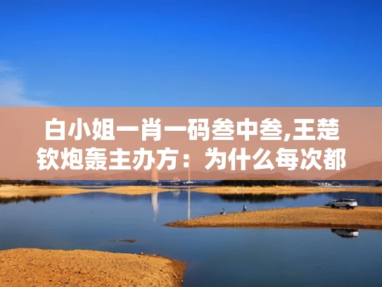 白小姐一肖一码叁中叁,王楚钦炮轰主办方：为什么每次都是我