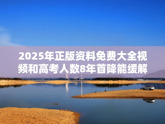 2025年正版资料免费大全视频和高考人数8年首降能缓解竞争压力吗与高考8年的人
