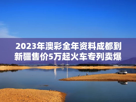 2023年澳彩全年资料	成都到新疆售价5万起火车专列卖爆