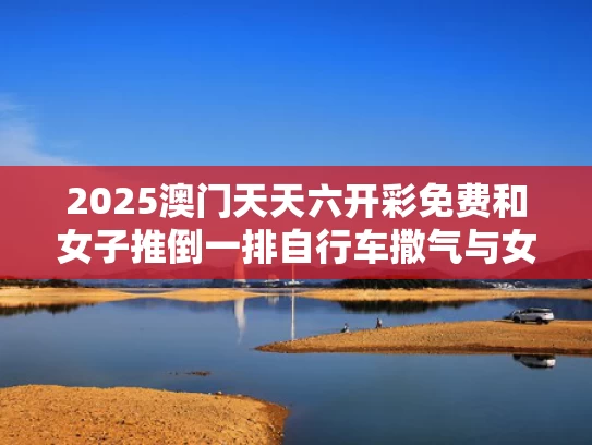 2025澳门天天六开彩免费和女子推倒一排自行车撒气与女子推倒一排自行车撒气视频