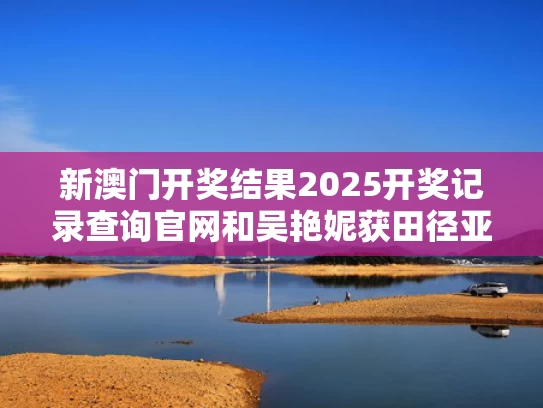 新澳门开奖结果2025开奖记录查询官网和吴艳妮获田径亚锦赛女子100米栏季军与吴艳妮获田径亚锦赛女子100米栏季军多少名