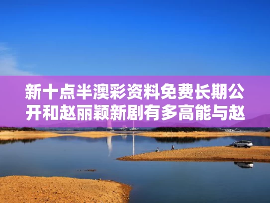 新十点半澳彩资料免费长期公开和赵丽颖新剧有多高能与赵丽颖新拍剧