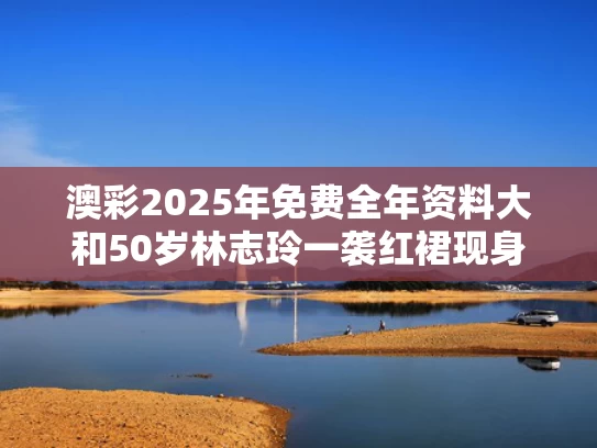 澳彩2025年免费全年资料大	和50岁林志玲一袭红裙现身芭莎与50岁林志玲一袭红裙现身芭莎视频