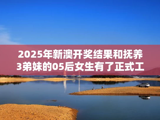 2025年新澳开奖结果和抚养3弟妹的05后女生有了正式工作与抚养年幼弟妹法律