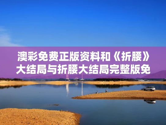 澳彩免费正版资料	和《折腰》大结局与折腰大结局完整版免费观看