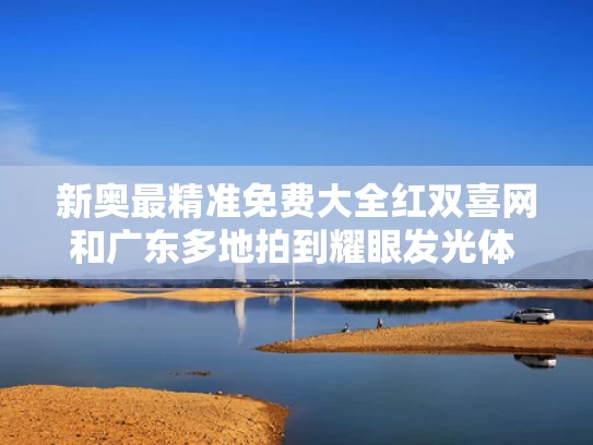 新奥最精准免费大全红双喜网和广东多地拍到耀眼发光体 专家回应与