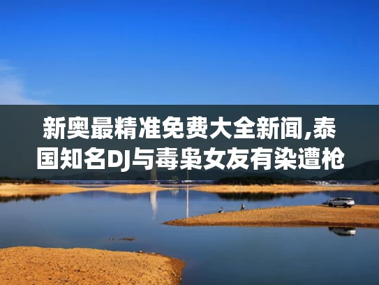 新奥最精准免费大全新闻,泰国知名DJ与毒枭女友有染遭枪杀