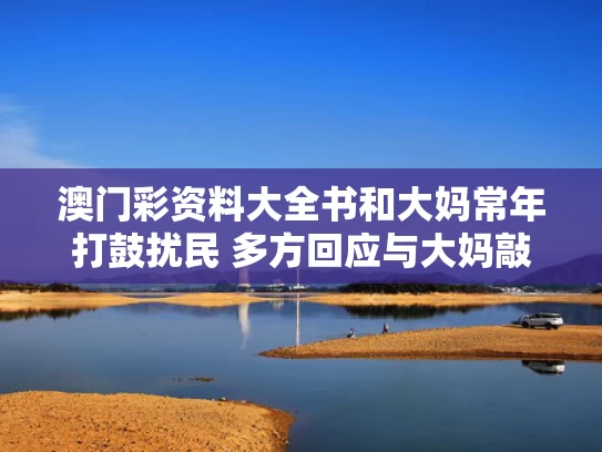 澳门彩资料大全书	和大妈常年打鼓扰民 多方回应与大妈敲锣打鼓