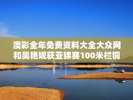 澳彩全年免费资料大全大众网	和吴艳妮获亚锦赛100米栏铜牌与吴艳妮全运会女子100米栏预赛