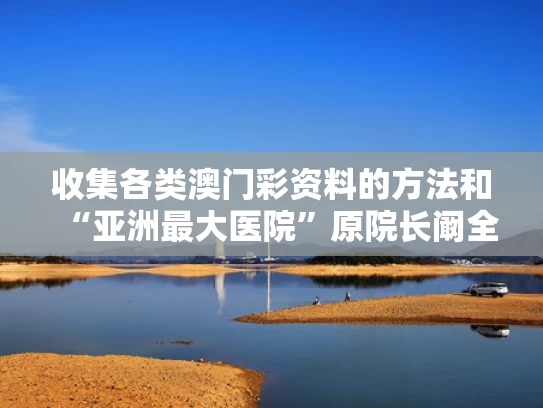 收集各类澳门彩资料的方法和“亚洲最大医院”原院长阚全程被查与阚璇总医院