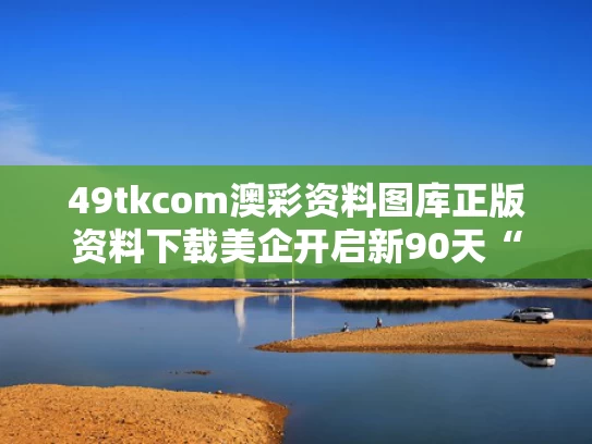 49tkcom澳彩资料图库正版资料下载	美企开启新90天“囤货期”