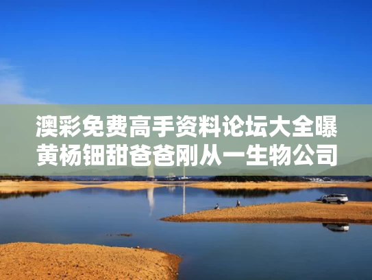 澳彩免费高手资料论坛大全	曝黄杨钿甜爸爸刚从一生物公司退出