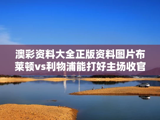 澳彩资料大全正版资料图片	布莱顿vs利物浦能打好主场收官战吗