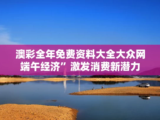 澳彩全年免费资料大全大众网	端午经济”激发消费新潜力