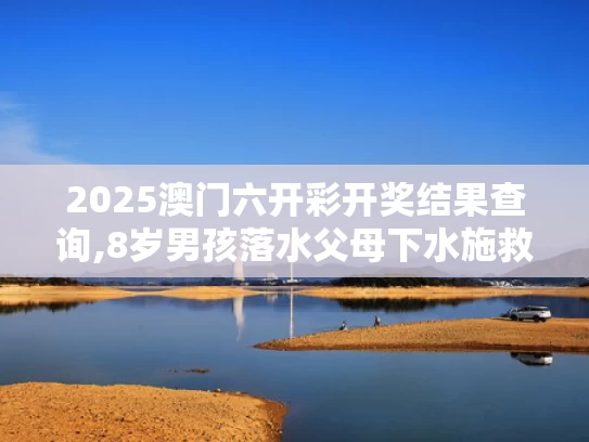 2025澳门六开彩开奖结果查询,8岁男孩落水父母下水施救父亲遇难